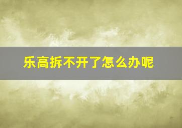 乐高拆不开了怎么办呢