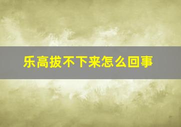 乐高拔不下来怎么回事