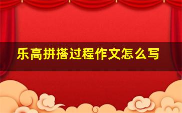 乐高拼搭过程作文怎么写