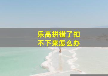 乐高拼错了扣不下来怎么办