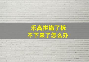 乐高拼错了拆不下来了怎么办