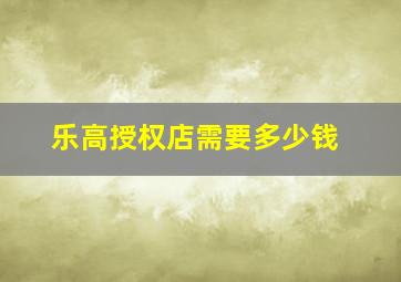 乐高授权店需要多少钱