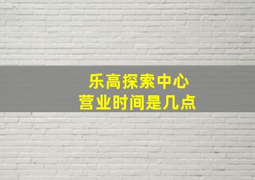 乐高探索中心营业时间是几点