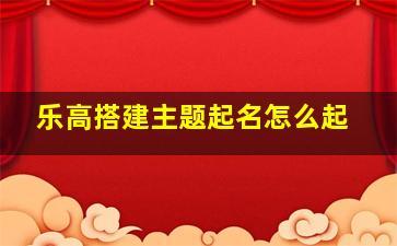 乐高搭建主题起名怎么起