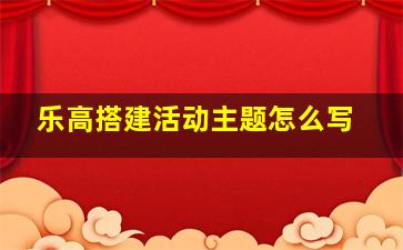 乐高搭建活动主题怎么写