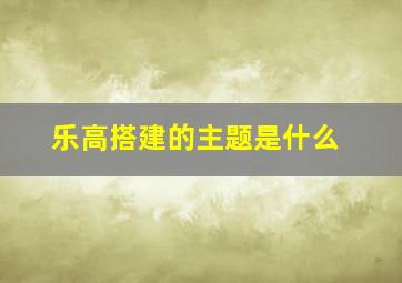 乐高搭建的主题是什么