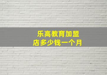 乐高教育加盟店多少钱一个月