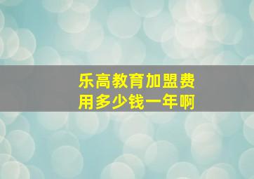 乐高教育加盟费用多少钱一年啊