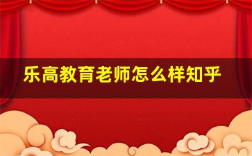 乐高教育老师怎么样知乎