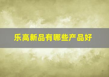 乐高新品有哪些产品好