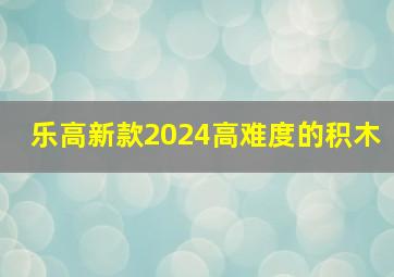 乐高新款2024高难度的积木