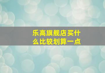 乐高旗舰店买什么比较划算一点