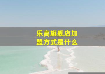 乐高旗舰店加盟方式是什么