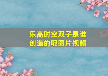 乐高时空双子是谁创造的呢图片视频