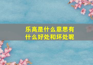 乐高是什么意思有什么好处和坏处呢