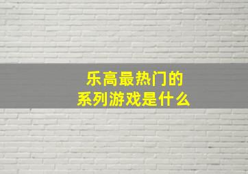 乐高最热门的系列游戏是什么