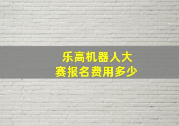 乐高机器人大赛报名费用多少