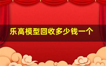 乐高模型回收多少钱一个