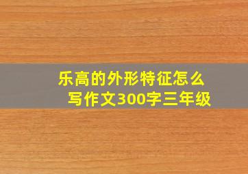 乐高的外形特征怎么写作文300字三年级