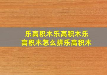 乐高积木乐高积木乐高积木怎么拼乐高积木