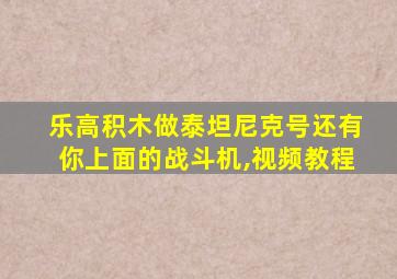 乐高积木做泰坦尼克号还有你上面的战斗机,视频教程