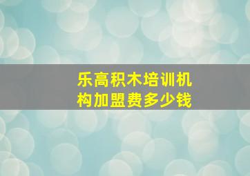 乐高积木培训机构加盟费多少钱