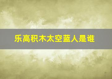 乐高积木太空蓝人是谁