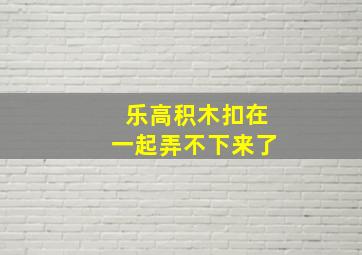 乐高积木扣在一起弄不下来了