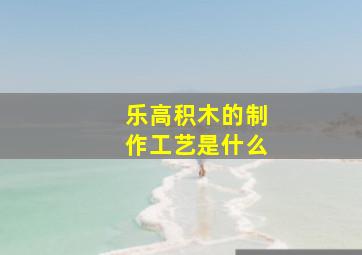 乐高积木的制作工艺是什么