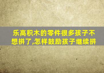 乐高积木的零件很多孩子不想拼了,怎样鼓励孩子继续拼