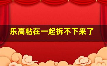 乐高粘在一起拆不下来了