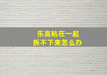 乐高粘在一起拆不下来怎么办