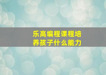 乐高编程课程培养孩子什么能力