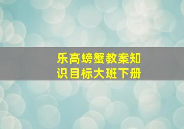 乐高螃蟹教案知识目标大班下册