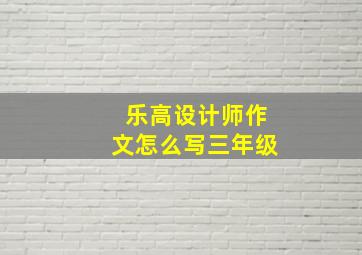 乐高设计师作文怎么写三年级