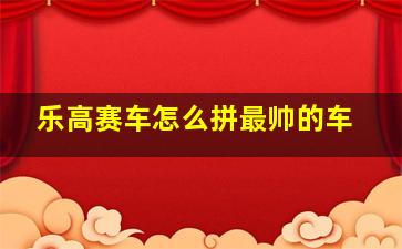 乐高赛车怎么拼最帅的车