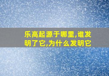 乐高起源于哪里,谁发明了它,为什么发明它