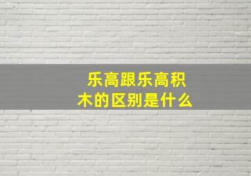 乐高跟乐高积木的区别是什么