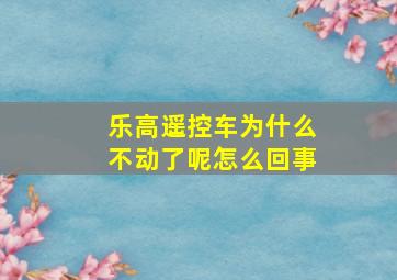 乐高遥控车为什么不动了呢怎么回事