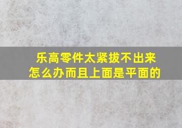 乐高零件太紧拔不出来怎么办而且上面是平面的