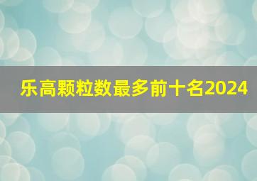 乐高颗粒数最多前十名2024