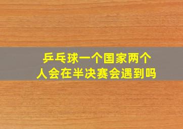 乒乓球一个国家两个人会在半决赛会遇到吗