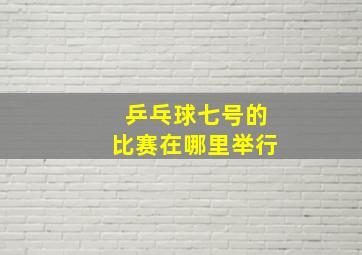 乒乓球七号的比赛在哪里举行