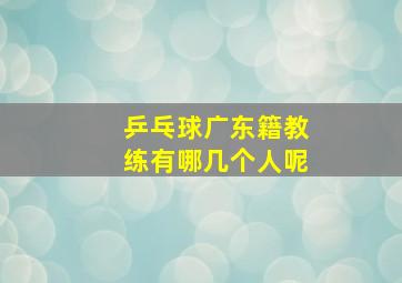 乒乓球广东籍教练有哪几个人呢