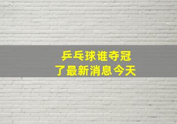 乒乓球谁夺冠了最新消息今天