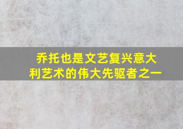 乔托也是文艺复兴意大利艺术的伟大先驱者之一