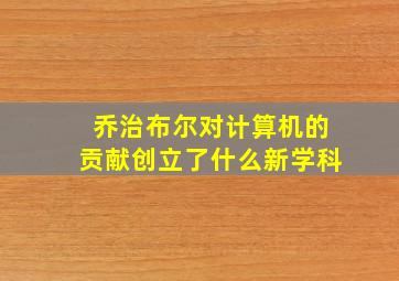 乔治布尔对计算机的贡献创立了什么新学科