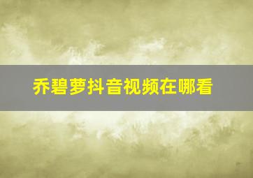 乔碧萝抖音视频在哪看