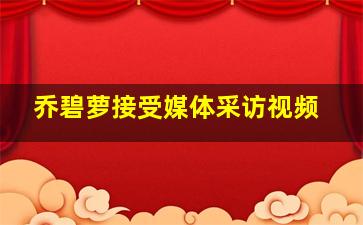 乔碧萝接受媒体采访视频