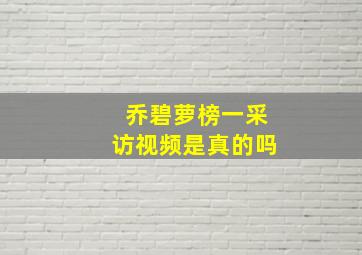 乔碧萝榜一采访视频是真的吗